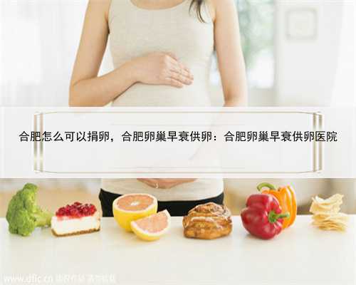 合肥怎么可以捐卵，合肥卵巢早衰供卵：合肥卵巢早衰供卵医院