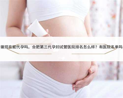 安徽现在能代孕吗，合肥第三代孕妇试管医院排名怎么样？有医院名单吗？